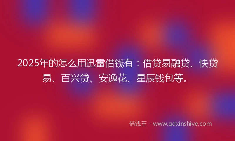 2025年的怎么用迅雷借钱有：借贷易融贷、快贷易、百兴贷、安逸花、星辰钱包等。