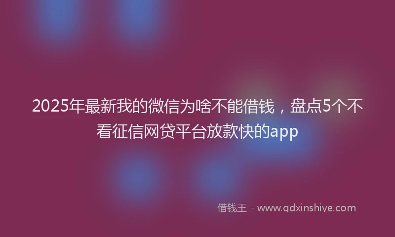 2025年最新我的微信为啥不能借钱，盘点5个不看征信网贷平台放款快的app