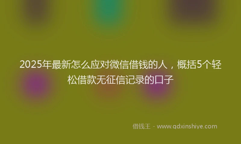 2025年最新怎么应对微信借钱的人，概括5个轻松借款无征信记录的口子