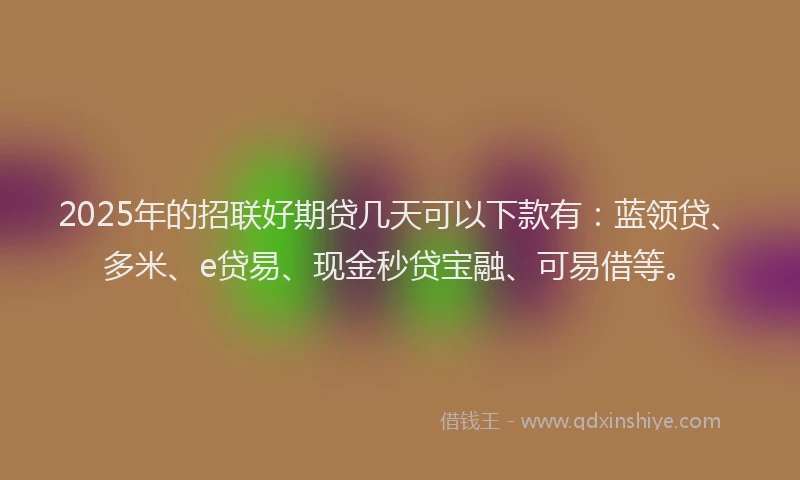 2025年的招联好期贷几天可以下款有：蓝领贷、多米、e贷易、现金秒贷宝融、可易借等。