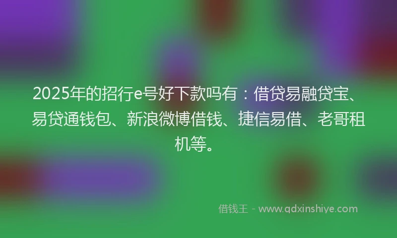 2025年的招行e号好下款吗有：借贷易融贷宝、易贷通钱包、新浪微博借钱、捷信易借、老哥租机等。