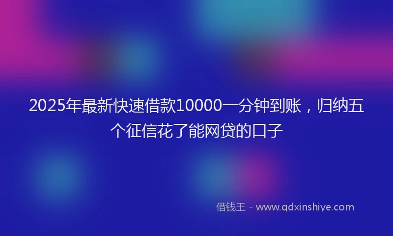 2025年最新快速借款10000一分钟到账，归纳五个征信花了能网贷的口子