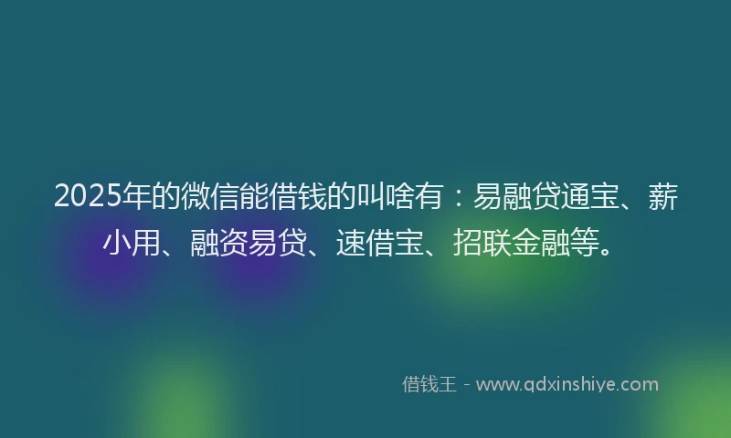 2025年的微信能借钱的叫啥有：易融贷通宝、薪小用、融资易贷、速借宝、招联金融等。