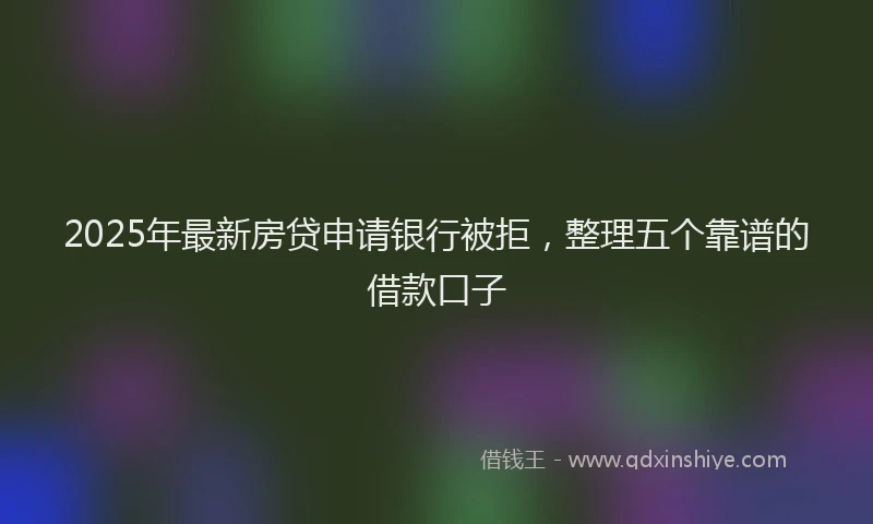 2025年最新房贷申请银行被拒，整理五个靠谱的借款口子