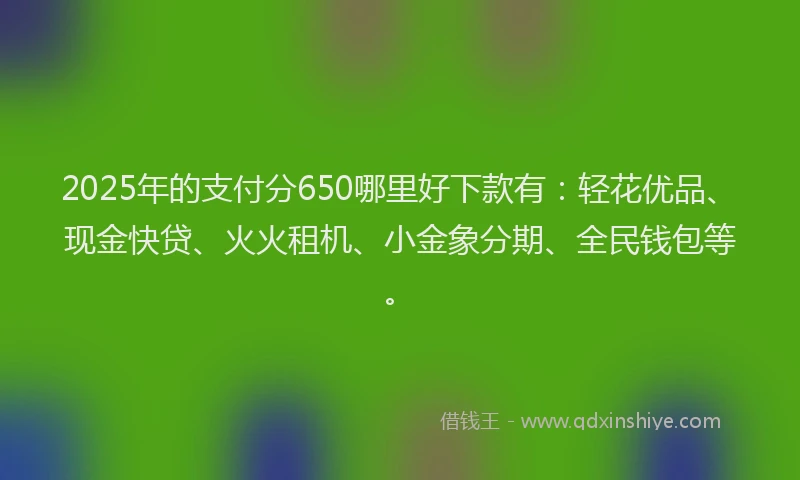 2025年的支付分650哪里好下款有：轻花优品、现金快贷、火火租机、小金象分期、全民钱包等。
