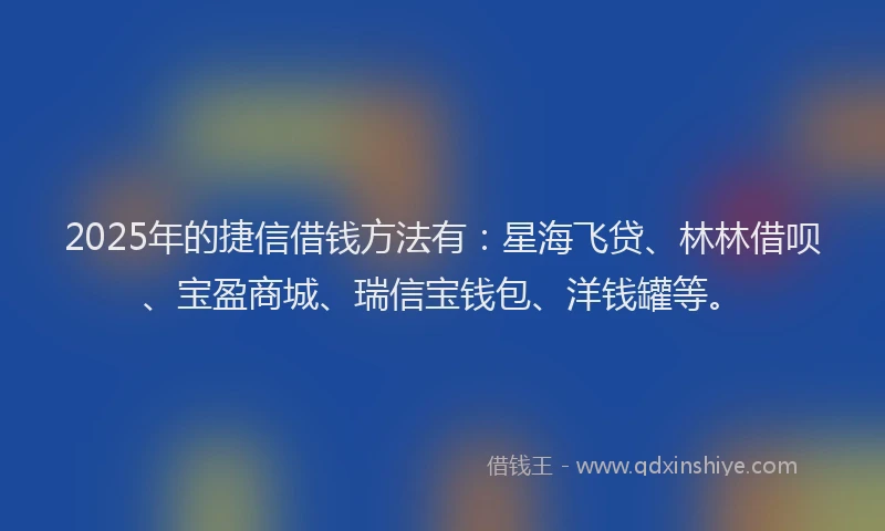 2025年的捷信借钱方法有：星海飞贷、林林借呗、宝盈商城、瑞信宝钱包、洋钱罐等。