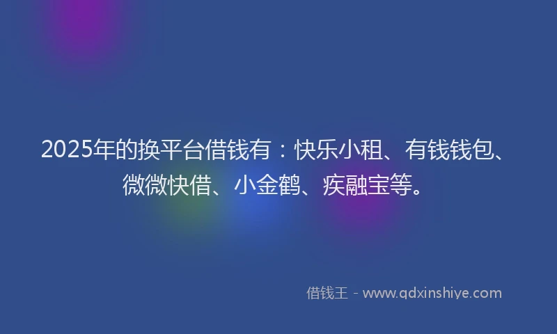 2025年的换平台借钱有：快乐小租、有钱钱包、微微快借、小金鹤、疾融宝等。