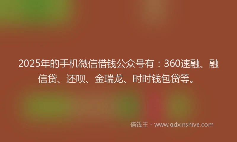 2025年的手机微信借钱公众号有：360速融、融信贷、还呗、金瑞龙、时时钱包贷等。