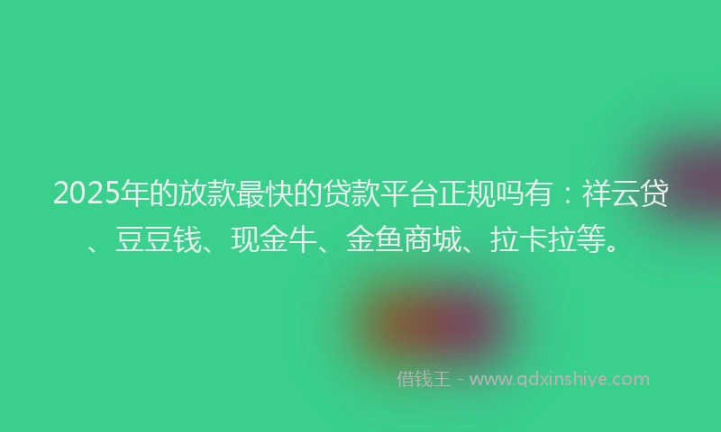 2025年的放款最快的贷款平台正规吗有：祥云贷、豆豆钱、现金牛、金鱼商城、拉卡拉等。