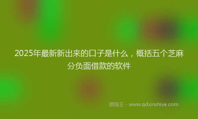 2025年最新新出来的口子是什么，概括五个芝麻分负面借款的软件