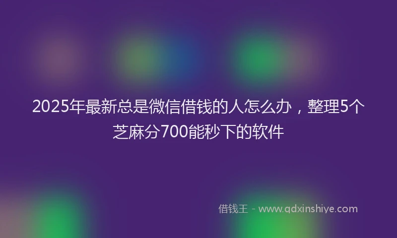 2025年最新总是微信借钱的人怎么办，整理5个芝麻分700能秒下的软件