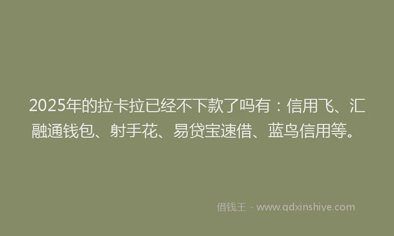 2025年的拉卡拉已经不下款了吗有：信用飞、汇融通钱包、射手花、易贷宝速借、蓝鸟信用等。