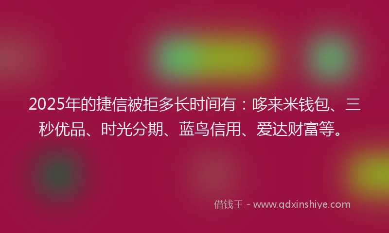 2025年的捷信被拒多长时间有：哆来米钱包、三秒优品、时光分期、蓝鸟信用、爱达财富等。