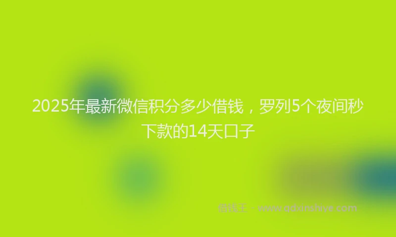 2025年最新微信积分多少借钱，罗列5个夜间秒下款的14天口子