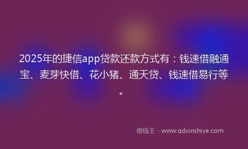 2025年的捷信app贷款还款方式有：钱速借融通宝、麦芽快借、花小猪、通天贷、钱速借易行等。