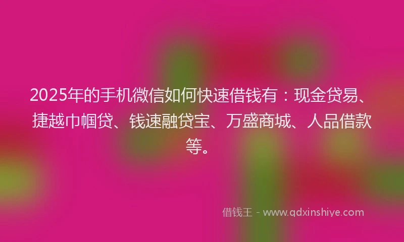 2025年的手机微信如何快速借钱有：现金贷易、捷越巾帼贷、钱速融贷宝、万盛商城、人品借款等。
