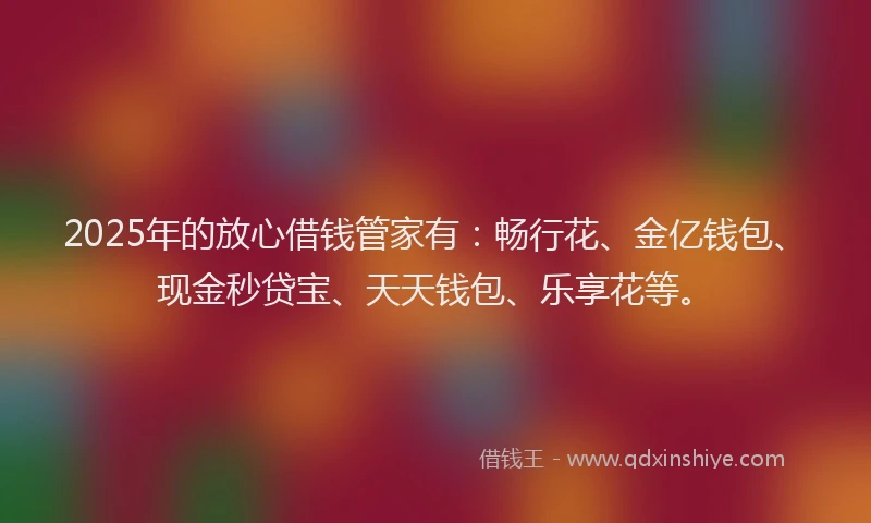 2025年的放心借钱管家有：畅行花、金亿钱包、现金秒贷宝、天天钱包、乐享花等。
