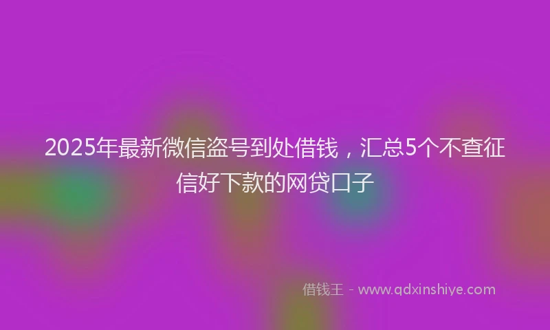 2025年最新微信盗号到处借钱，汇总5个不查征信好下款的网贷口子