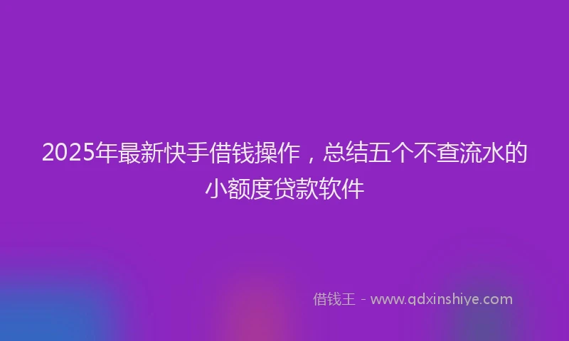 2025年最新快手借钱操作，总结五个不查流水的小额度贷款软件