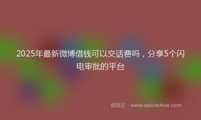 2025年最新微博借钱可以交话费吗，分享5个闪电审批的平台