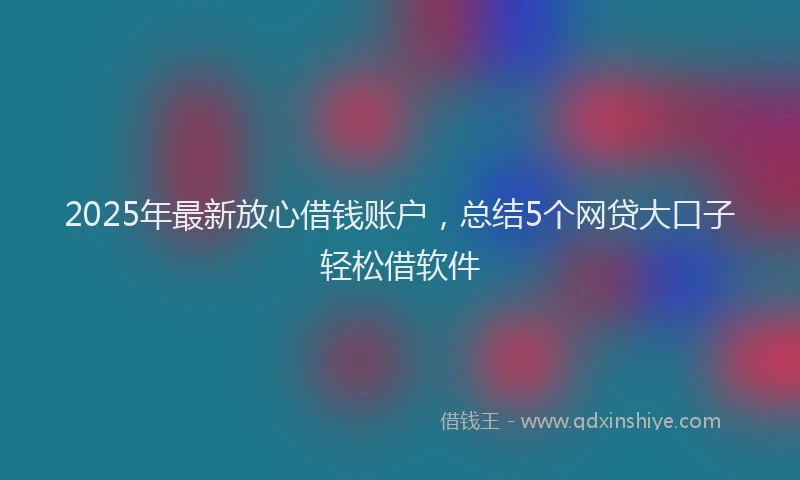 2025年最新放心借钱账户，总结5个网贷大口子轻松借软件