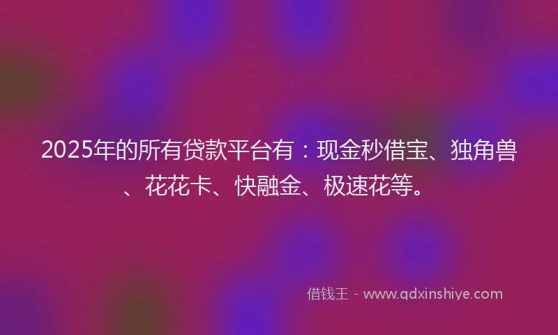 2025年的所有贷款平台有：现金秒借宝、独角兽、花花卡、快融金、极速花等。