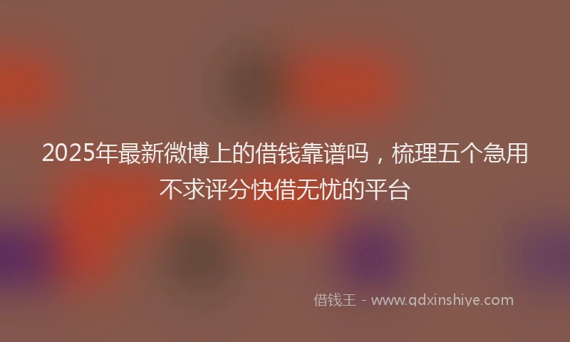 2025年最新微博上的借钱靠谱吗，梳理五个急用不求评分快借无忧的平台