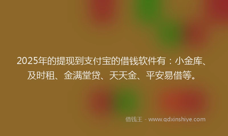2025年的提现到支付宝的借钱软件有：小金库、及时租、金满堂贷、天天金、平安易借等。