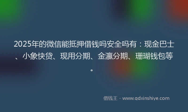 2025年的微信能抵押借钱吗安全吗有：现金巴士、小象快贷、现用分期、金瀛分期、珊瑚钱包等。