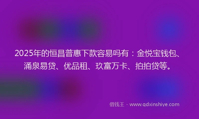 2025年的恒昌普惠下款容易吗有：金悦宝钱包、涌泉易贷、优品租、玖富万卡、拍拍贷等。
