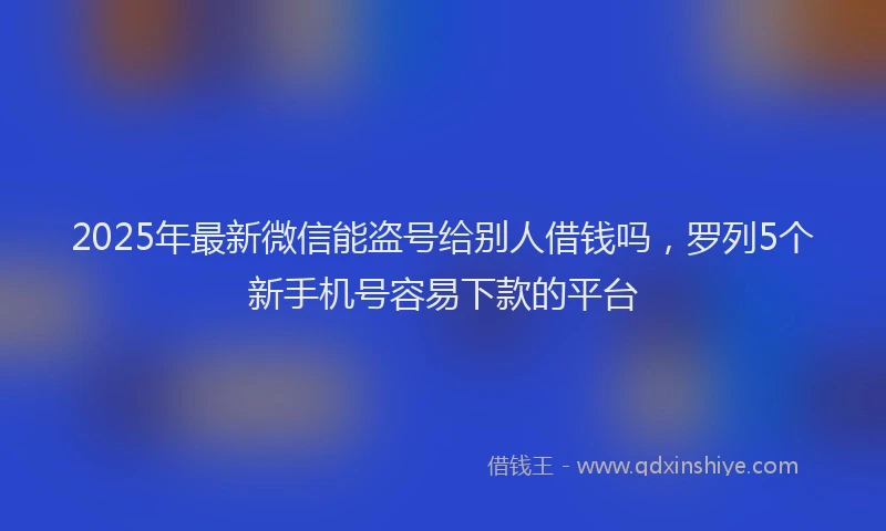 2025年最新微信能盗号给别人借钱吗，罗列5个新手机号容易下款的平台