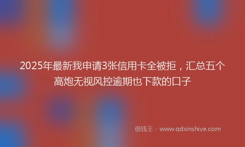 2025年最新我申请3张信用卡全被拒，汇总五个高炮无视风控逾期也下款的口子