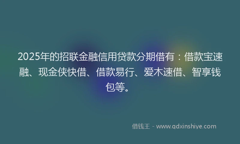 2025年的招联金融信用贷款分期借有：借款宝速融、现金侠快借、借款易行、爱木速借、智享钱包等。