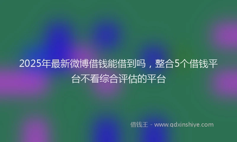 2025年最新微博借钱能借到吗，整合5个借钱平台不看综合评估的平台