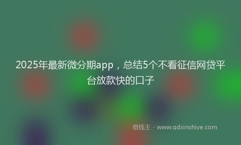 2025年最新微分期app，总结5个不看征信网贷平台放款快的口子