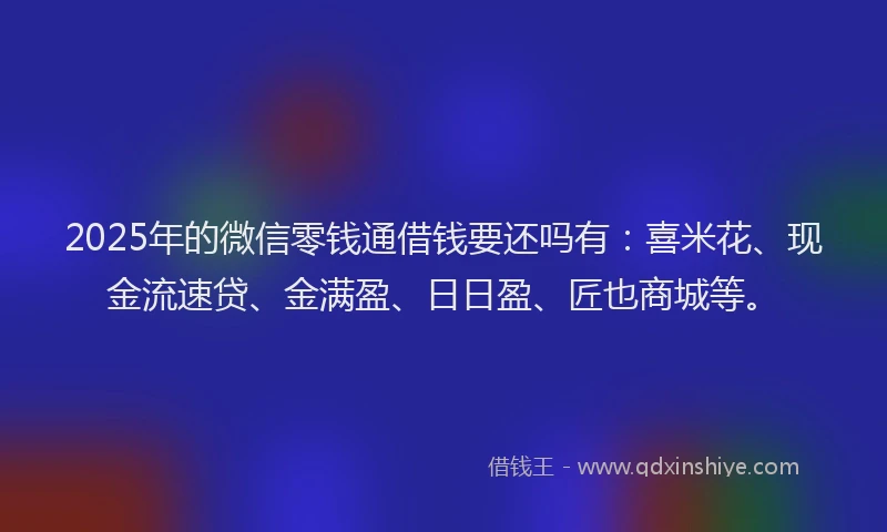 2025年的微信零钱通借钱要还吗有：喜米花、现金流速贷、金满盈、日日盈、匠也商城等。