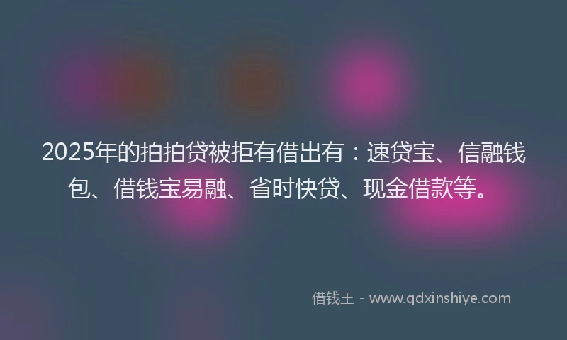 2025年的拍拍贷被拒有借出有：速贷宝、信融钱包、借钱宝易融、省时快贷、现金借款等。