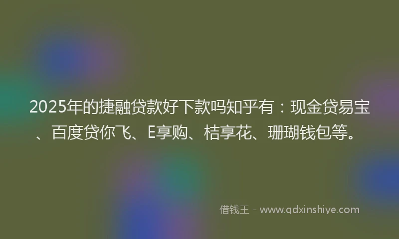 2025年的捷融贷款好下款吗知乎有：现金贷易宝、百度贷你飞、E享购、桔享花、珊瑚钱包等。