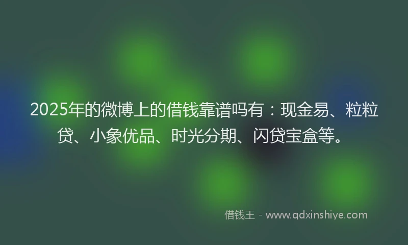 2025年的微博上的借钱靠谱吗有：现金易、粒粒贷、小象优品、时光分期、闪贷宝盒等。