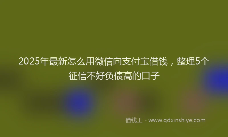 2025年最新怎么用微信向支付宝借钱，整理5个征信不好负债高的口子