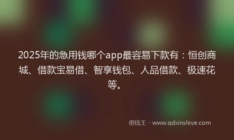 2025年的急用钱哪个app最容易下款有：恒创商城、借款宝易借、智享钱包、人品借款、极速花等。