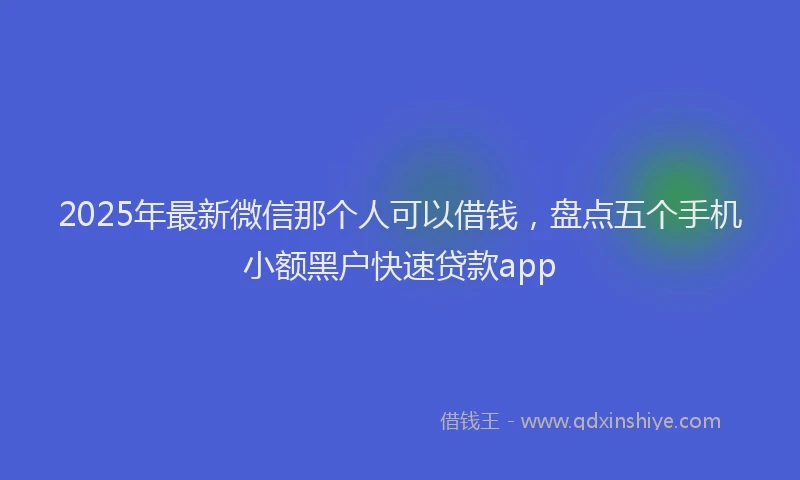 2025年最新微信那个人可以借钱，盘点五个手机小额黑户快速贷款app