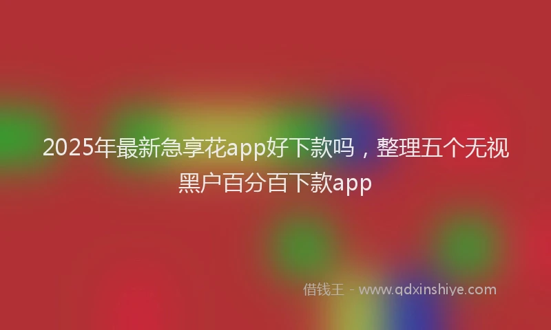 2025年最新急享花app好下款吗，整理五个无视黑户百分百下款app