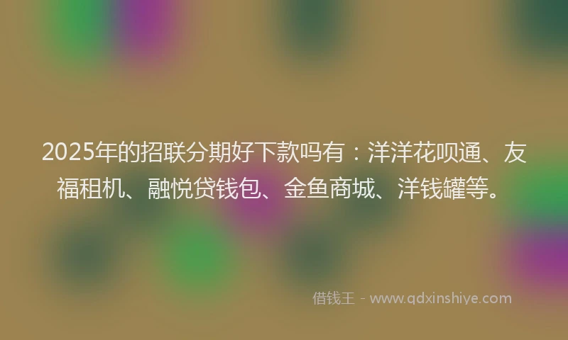 2025年的招联分期好下款吗有：洋洋花呗通、友福租机、融悦贷钱包、金鱼商城、洋钱罐等。