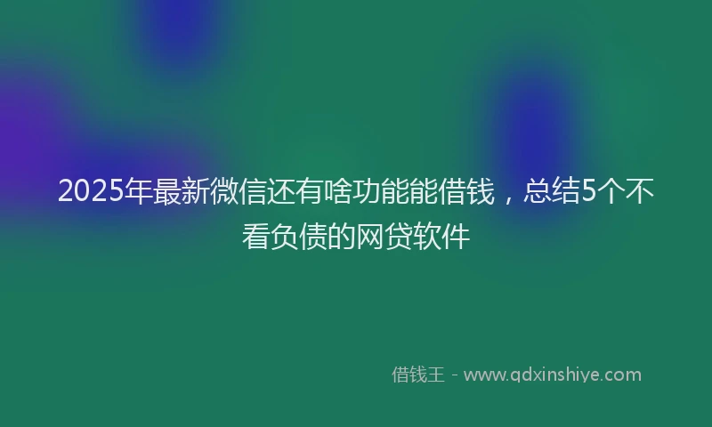 2025年最新微信还有啥功能能借钱，总结5个不看负债的网贷软件