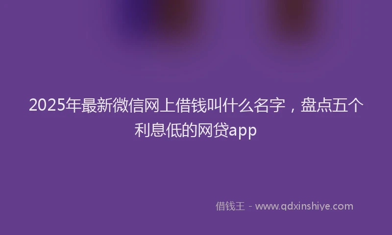 2025年最新微信网上借钱叫什么名字，盘点五个利息低的网贷app