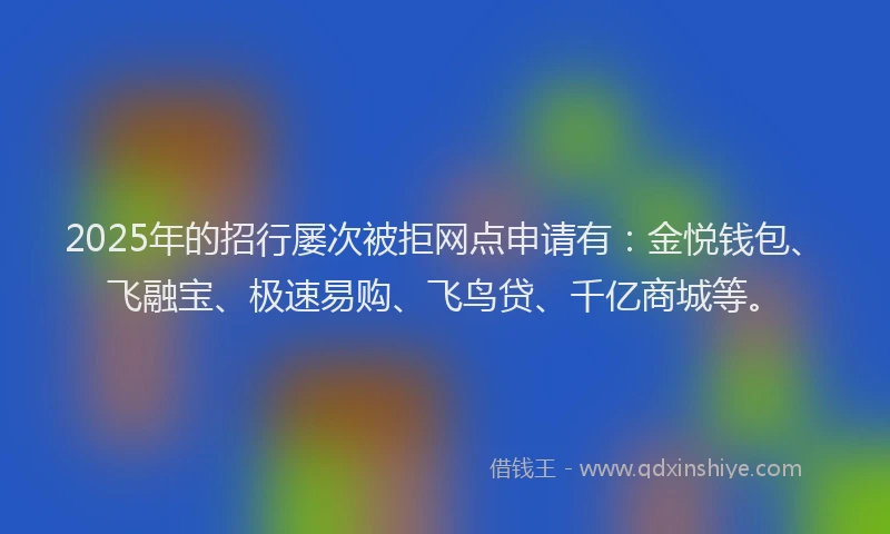 2025年的招行屡次被拒网点申请有：金悦钱包、飞融宝、极速易购、飞鸟贷、千亿商城等。