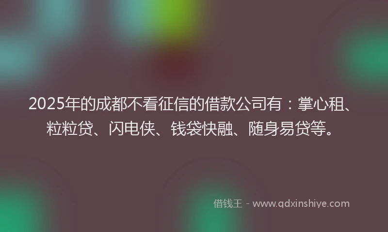2025年的成都不看征信的借款公司有：掌心租、粒粒贷、闪电侠、钱袋快融、随身易贷等。