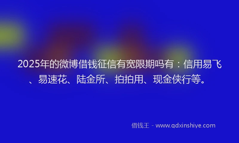 2025年的微博借钱征信有宽限期吗有：信用易飞、易速花、陆金所、拍拍用、现金侠行等。