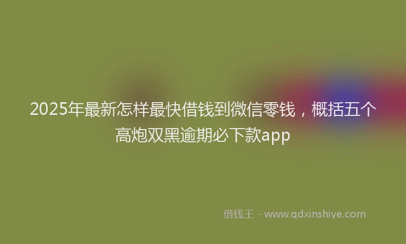 2025年最新怎样最快借钱到微信零钱，概括五个高炮双黑逾期必下款app